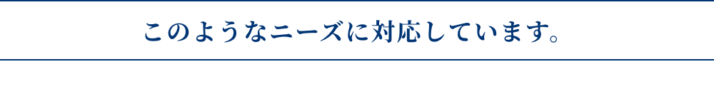 このようなニーズに対応しています。